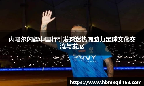 内马尔闪耀中国行引发球迷热潮助力足球文化交流与发展