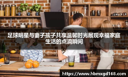 足球明星与妻子孩子共享温馨时光展现幸福家庭生活的点滴瞬间